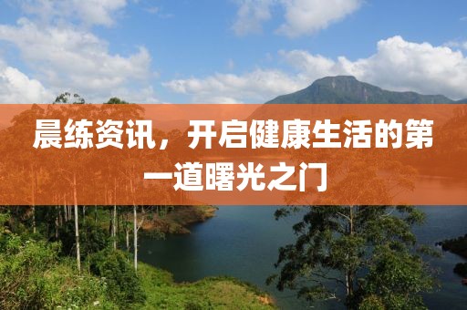 晨练资讯，开启健康生活的第一道曙光之门