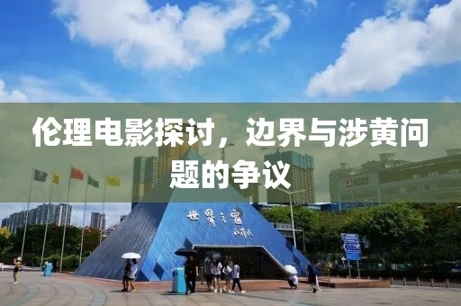 伦理电影探讨，边界与涉黄问题的争议