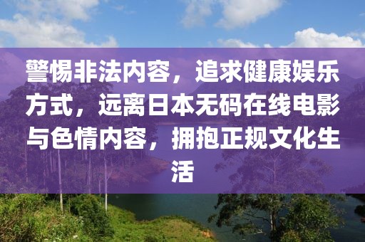 警惕非法内容，追求健康娱乐方式，远离日本无码在线电影与色情内容，拥抱正规文化生活
