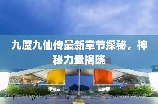九魔九仙传最新章节探秘，神秘力量揭晓
