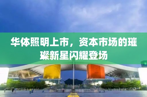 华体照明上市，资本市场的璀璨新星闪耀登场