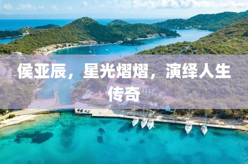 侯亚辰，星光熠熠，演绎人生传奇