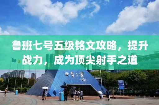 鲁班七号五级铭文攻略，提升战力，成为顶尖射手之道