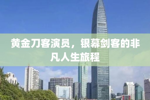 黄金刀客演员，银幕剑客的非凡人生旅程