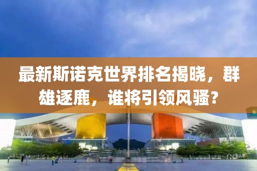 最新斯诺克世界排名揭晓，群雄逐鹿，谁将引领风骚？