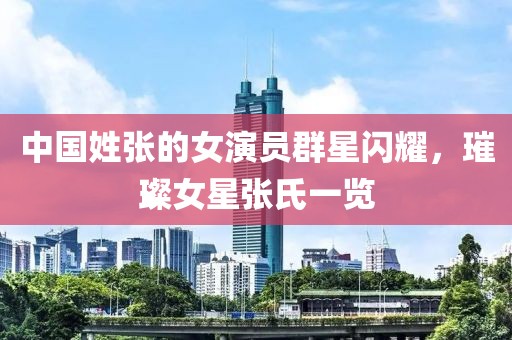 中国姓张的女演员群星闪耀，璀璨女星张氏一览