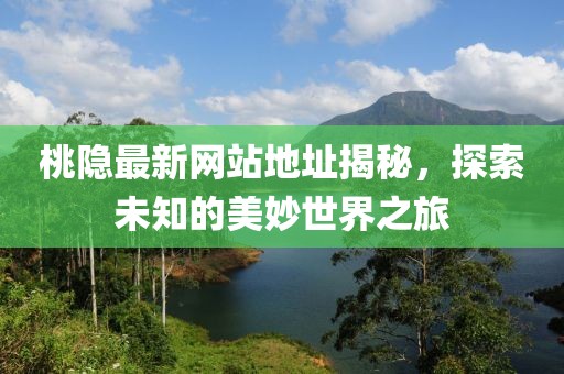 桃隐最新网站地址揭秘，探索未知的美妙世界之旅