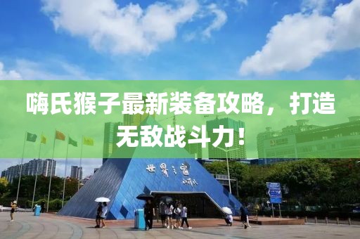 嗨氏猴子最新装备攻略，打造无敌战斗力！