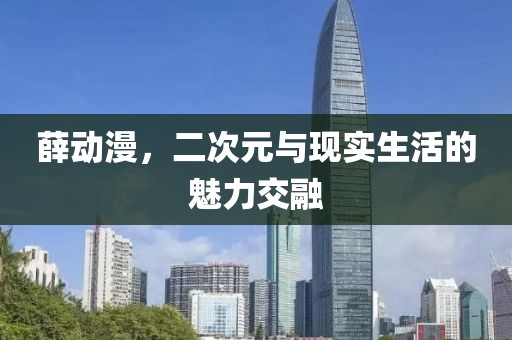薛动漫，二次元与现实生活的魅力交融