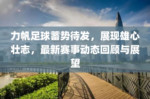 力帆足球蓄势待发，展现雄心壮志，最新赛事动态回顾与展望