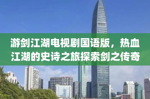 游剑江湖电视剧国语版，热血江湖的史诗之旅探索剑之传奇