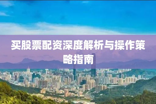 买股票配资深度解析与操作策略指南