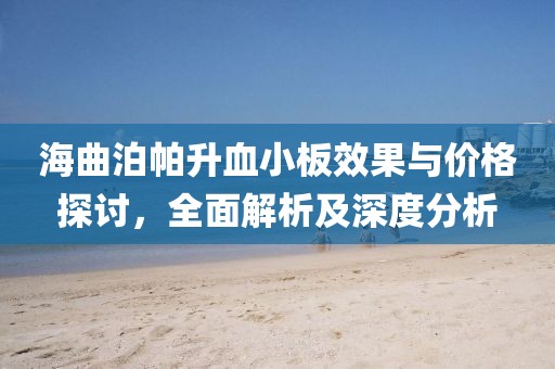 海曲泊帕升血小板效果与价格探讨，全面解析及深度分析