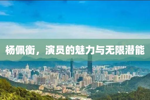 杨佩衡，演员的魅力与无限潜能
