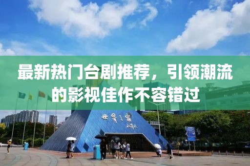 最新热门台剧推荐，引领潮流的影视佳作不容错过