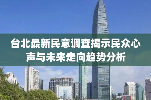 台北最新民意调查揭示民众心声与未来走向趋势分析