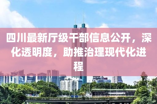四川最新厅级干部信息公开，深化透明度，助推治理现代化进程
