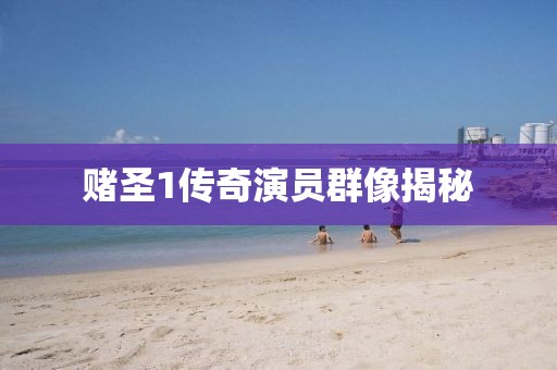 赌圣1传奇演员群像揭秘