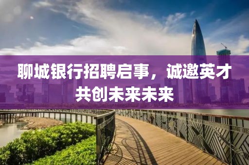 聊城银行招聘启事，诚邀英才共创未来未来