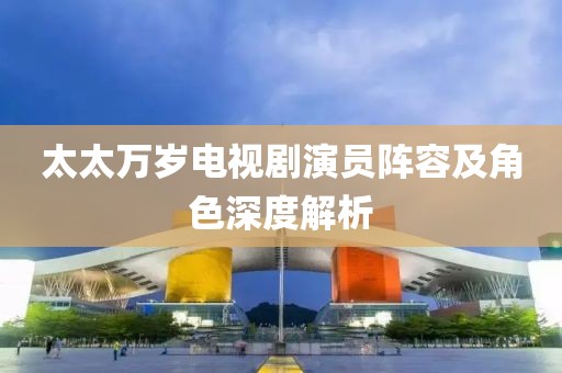 太太万岁电视剧演员阵容及角色深度解析