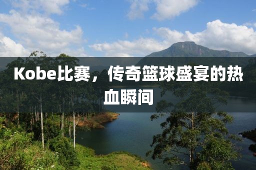 Kobe比赛，传奇篮球盛宴的热血瞬间