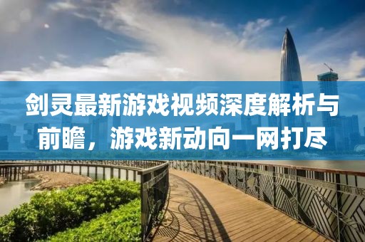 剑灵最新游戏视频深度解析与前瞻，游戏新动向一网打尽