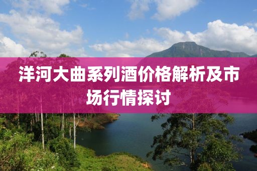 洋河大曲系列酒价格解析及市场行情探讨