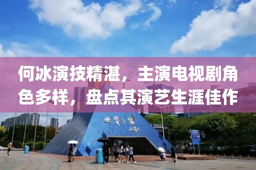 何冰演技精湛，主演电视剧角色多样，盘点其演艺生涯佳作
