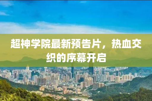 超神学院最新预告片，热血交织的序幕开启