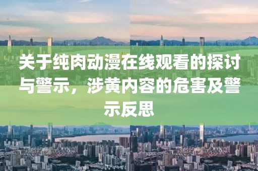关于纯肉动漫在线观看的探讨与警示，涉黄内容的危害及警示反思
