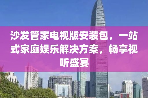 沙发管家电视版安装包，一站式家庭娱乐解决方案，畅享视听盛宴