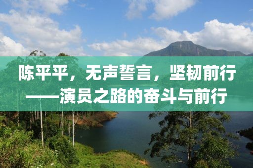 陈平平，无声誓言，坚韧前行——演员之路的奋斗与前行