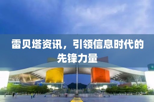 雷贝塔资讯，引领信息时代的先锋力量