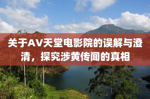 关于AV天堂电影院的误解与澄清，探究涉黄传闻的真相