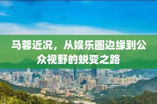 马蓉近况，从娱乐圈边缘到公众视野的蜕变之路