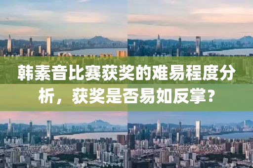 韩素音比赛获奖的难易程度分析，获奖是否易如反掌？