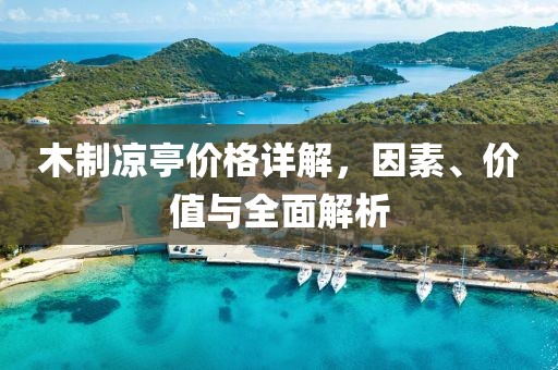 木制凉亭价格详解，因素、价值与全面解析