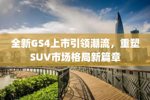 全新GS4上市引领潮流，重塑SUV市场格局新篇章