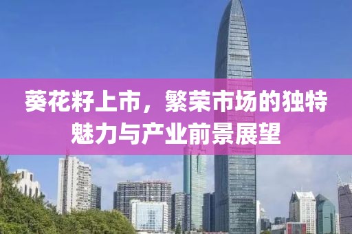葵花籽上市，繁荣市场的独特魅力与产业前景展望