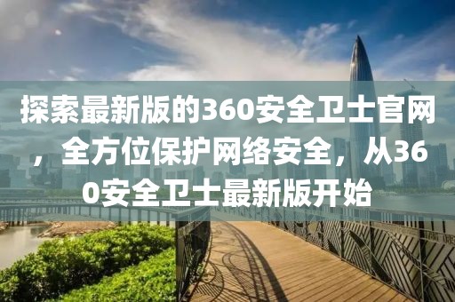 探索最新版的360安全卫士官网，全方位保护网络安全，从360安全卫士最新版开始