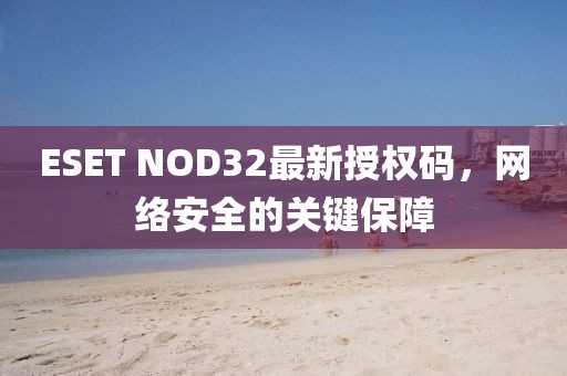 ESET NOD32最新授权码，网络安全的关键保障