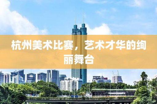 杭州美术比赛，艺术才华的绚丽舞台