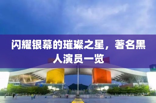闪耀银幕的璀璨之星，著名黑人演员一览
