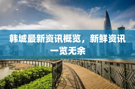 韩城最新资讯概览，新鲜资讯一览无余