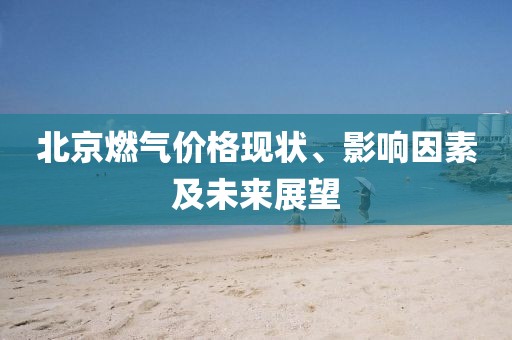 北京燃气价格现状、影响因素及未来展望