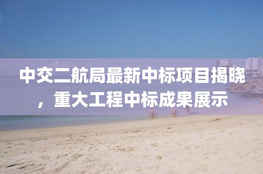 中交二航局最新中标项目揭晓，重大工程中标成果展示
