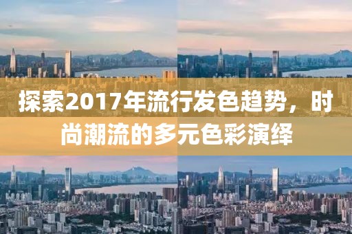 探索2017年流行发色趋势，时尚潮流的多元色彩演绎