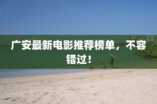 广安最新电影推荐榜单，不容错过！