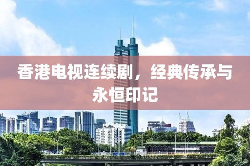 香港电视连续剧，经典传承与永恒印记