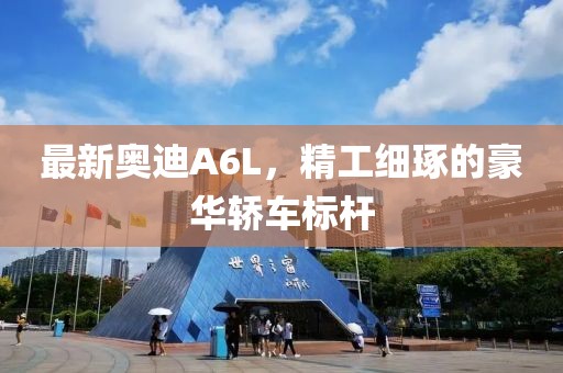 最新奥迪A6L，精工细琢的豪华轿车标杆